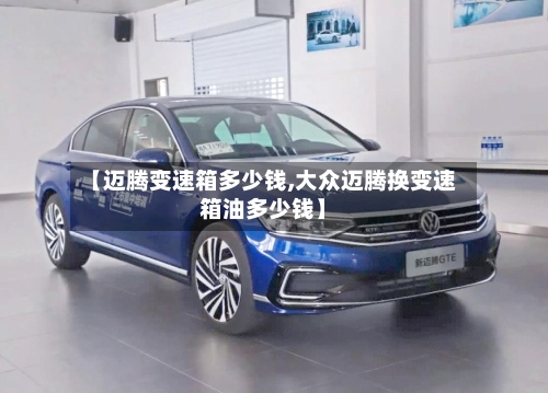【迈腾变速箱多少钱,大众迈腾换变速箱油多少钱】-第1张图片