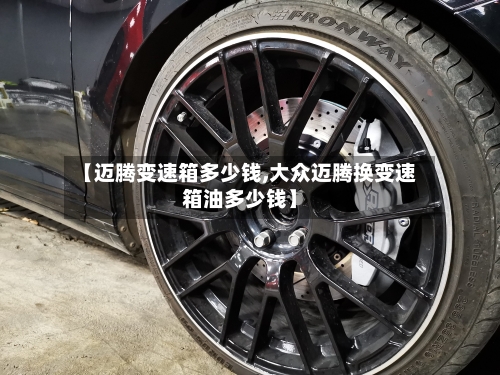 【迈腾变速箱多少钱,大众迈腾换变速箱油多少钱】-第2张图片