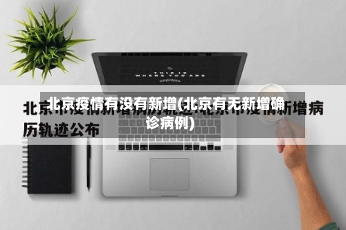 北京疫情有没有新增(北京有无新增确诊病例)