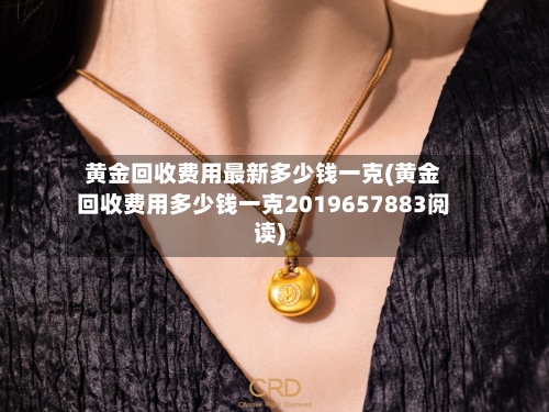 黄金回收费用最新多少钱一克(黄金回收费用多少钱一克2019657883阅读)