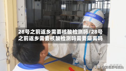 28号之前返乡需要核酸检测吗/28号之前返乡需要核酸检测吗需要隔离吗-第3张图片