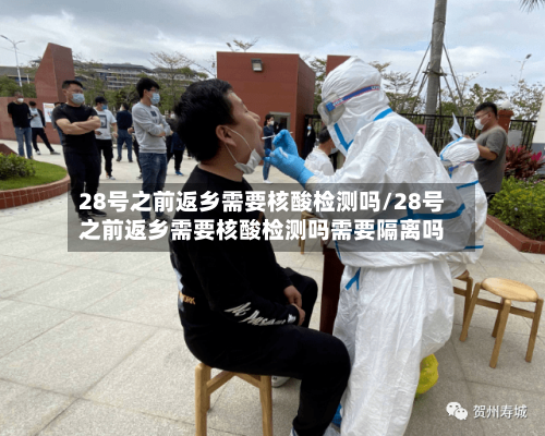28号之前返乡需要核酸检测吗/28号之前返乡需要核酸检测吗需要隔离吗