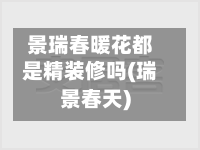 景瑞春暖花都是精装修吗(瑞景春天)