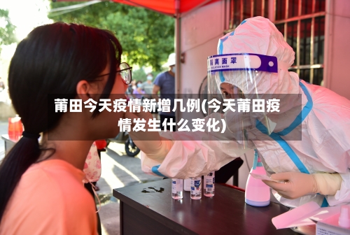 莆田今天疫情新增几例(今天莆田疫情发生什么变化)-第2张图片