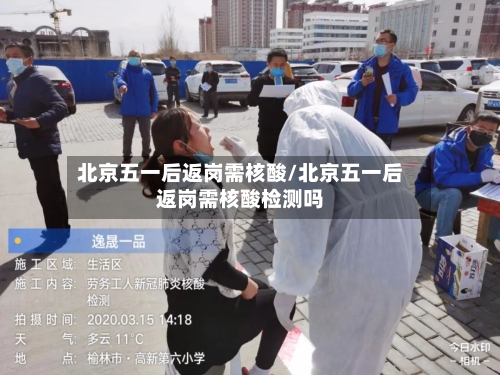 北京五一后返岗需核酸/北京五一后返岗需核酸检测吗-第3张图片