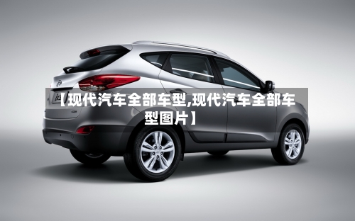 【现代汽车全部车型,现代汽车全部车型图片】