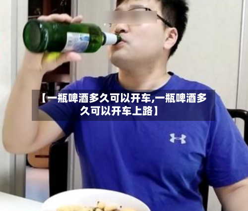 【一瓶啤酒多久可以开车,一瓶啤酒多久可以开车上路】-第1张图片
