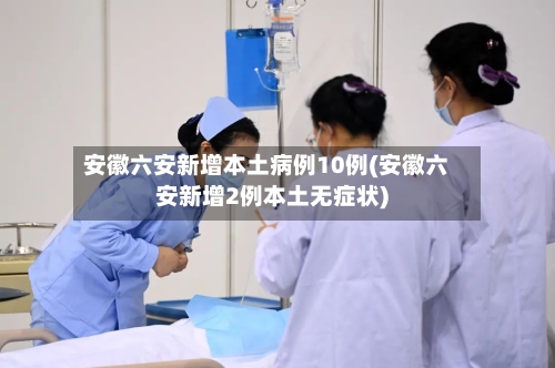 安徽六安新增本土病例10例(安徽六安新增2例本土无症状)