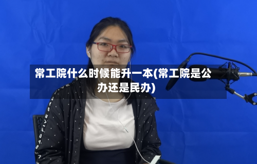 常工院什么时候能升一本(常工院是公办还是民办)