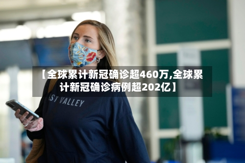 【全球累计新冠确诊超460万,全球累计新冠确诊病例超202亿】-第2张图片