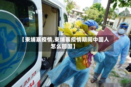 【柬埔寨疫情,柬埔寨疫情期间中国人怎么回国】