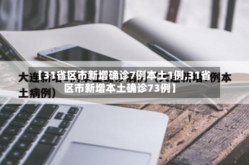 【31省区市新增确诊7例本土1例,31省区市新增本土确诊73例】