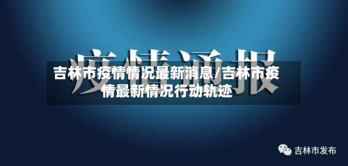 吉林市疫情情况最新消息/吉林市疫情最新情况行动轨迹