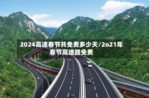 2024高速春节共免费多少天/2o21年春节高速路免费