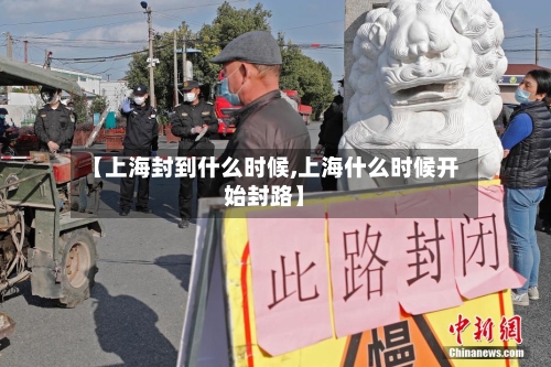 【上海封到什么时候,上海什么时候开始封路】