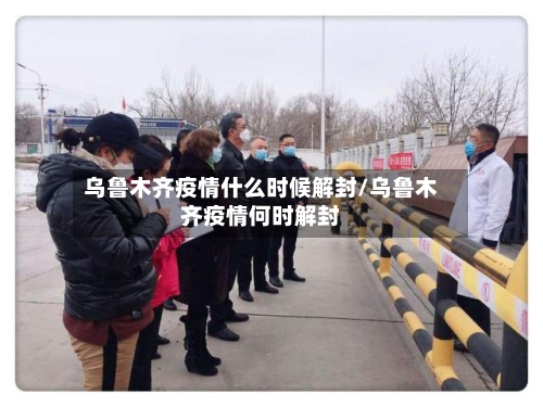乌鲁木齐疫情什么时候解封/乌鲁木齐疫情何时解封-第2张图片