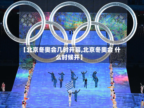 【北京冬奥会几时开幕,北京冬奥会 什么时候开】
