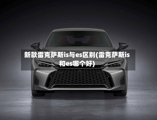 新款雷克萨斯is与es区别(雷克萨斯is和es哪个好)