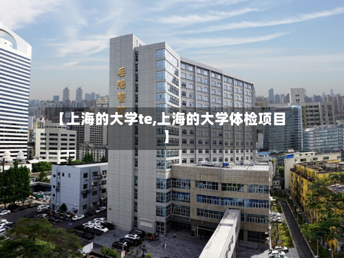 【上海的大学te,上海的大学体检项目】