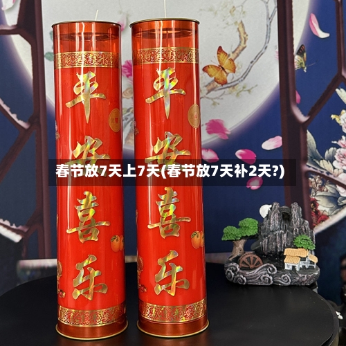 春节放7天上7天(春节放7天补2天?)-第2张图片