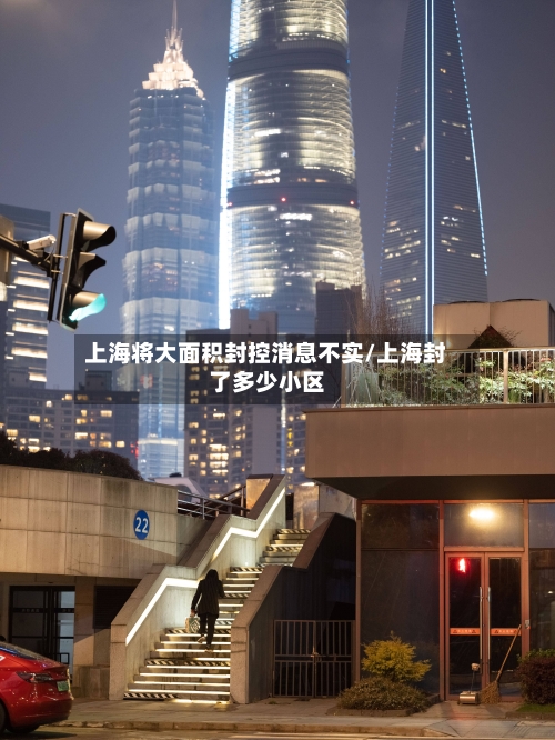 上海将大面积封控消息不实/上海封了多少小区-第2张图片
