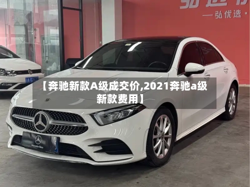 【奔驰新款A级成交价,2021奔驰a级新款费用】