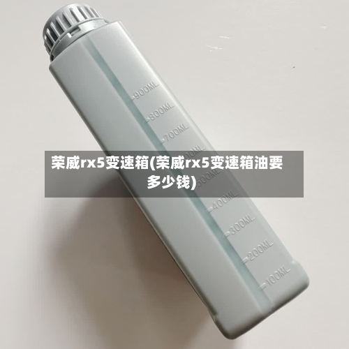 荣威rx5变速箱(荣威rx5变速箱油要多少钱)