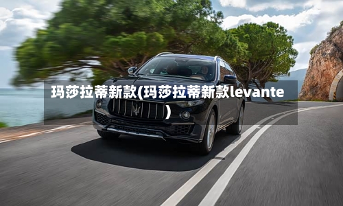玛莎拉蒂新款(玛莎拉蒂新款levante)-第2张图片