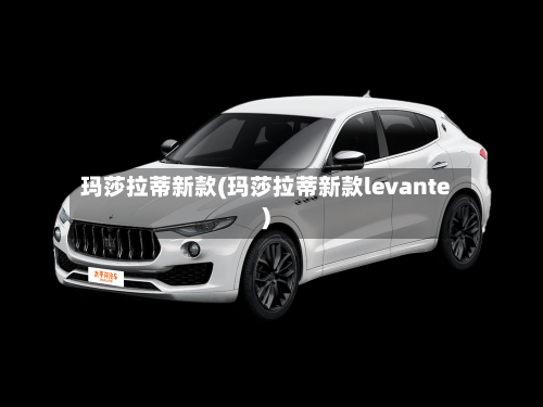 玛莎拉蒂新款(玛莎拉蒂新款levante)