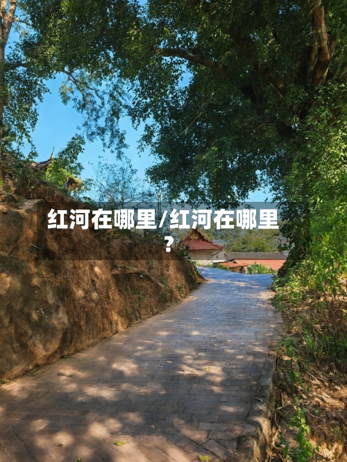 红河在哪里/红河在哪里?-第1张图片