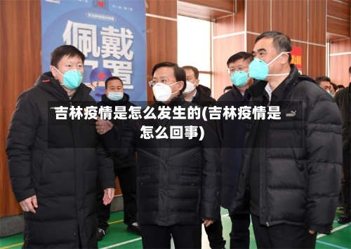 吉林疫情是怎么发生的(吉林疫情是怎么回事)-第3张图片