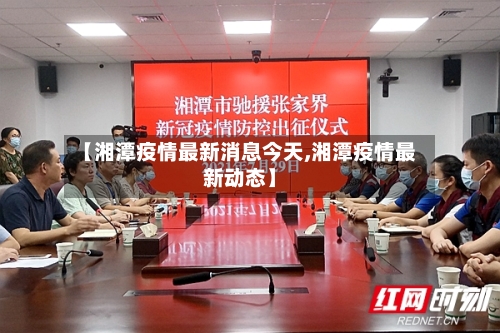 【湘潭疫情最新消息今天,湘潭疫情最新动态】-第1张图片