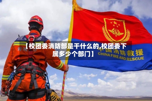 【校团委消防部是干什么的,校团委下属多少个部门】-第1张图片