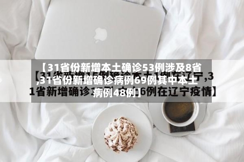 【31省份新增本土确诊53例涉及8省,31省份新增确诊病例69例其中本土病例48例】