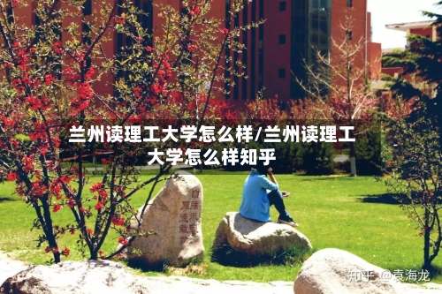 兰州读理工大学怎么样/兰州读理工大学怎么样知乎-第3张图片