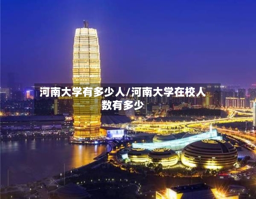 河南大学有多少人/河南大学在校人数有多少-第1张图片