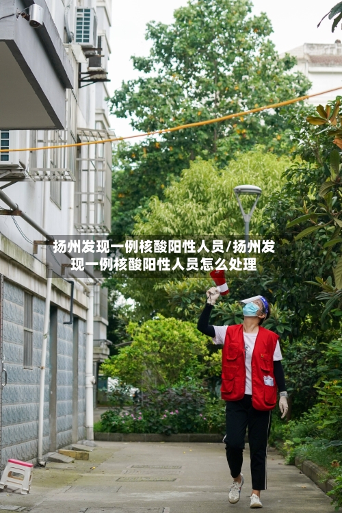 扬州发现一例核酸阳性人员/扬州发现一例核酸阳性人员怎么处理
