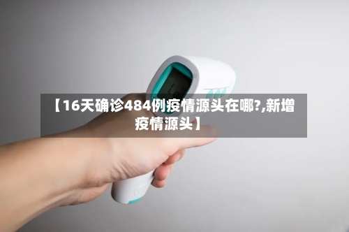 【16天确诊484例疫情源头在哪?,新增疫情源头】-第3张图片