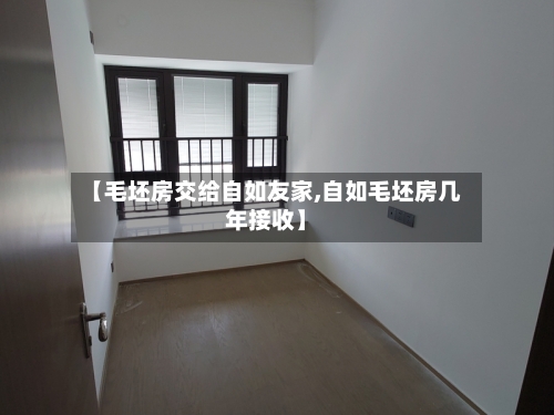 【毛坯房交给自如友家,自如毛坯房几年接收】-第1张图片