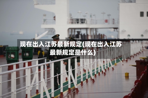 现在出入江苏最新规定(现在出入江苏最新规定是什么)-第2张图片