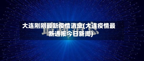 大连刚刚最新疫情消息(大连疫情最新通报今日新闻)-第3张图片