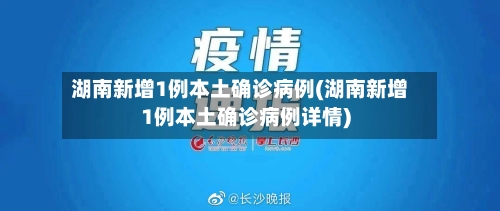 湖南新增1例本土确诊病例(湖南新增1例本土确诊病例详情)