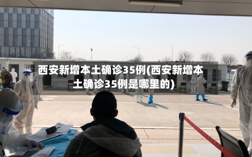西安新增本土确诊35例(西安新增本土确诊35例是哪里的)-第1张图片
