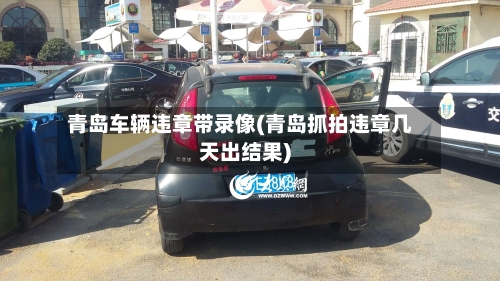 青岛车辆违章带录像(青岛抓拍违章几天出结果)-第3张图片