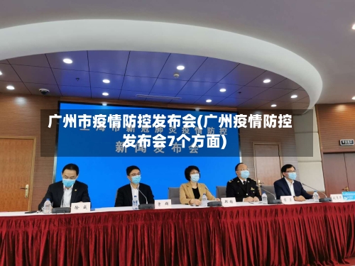 广州市疫情防控发布会(广州疫情防控发布会7个方面)-第1张图片