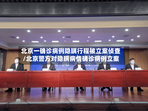 北京一确诊病例隐瞒行程被立案侦查/北京警方对隐瞒病情确诊病例立案-第1张图片