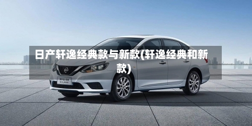 日产轩逸经典款与新款(轩逸经典和新款)-第2张图片