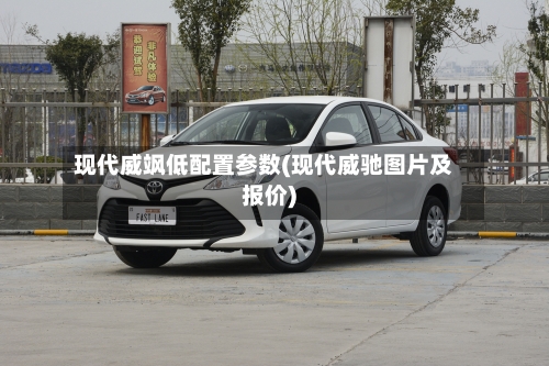 现代威飒低配置参数(现代威驰图片及报价)-第1张图片