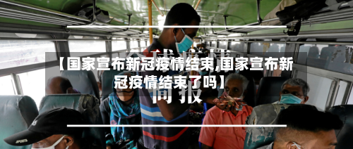【国家宣布新冠疫情结束,国家宣布新冠疫情结束了吗】