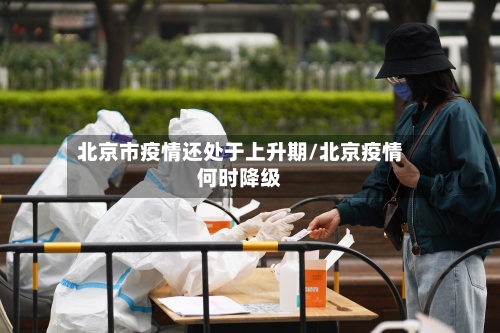 北京市疫情还处于上升期/北京疫情何时降级-第2张图片